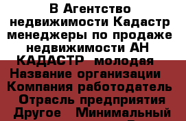 В Агентство недвижимости Кадастр менеджеры по продаже недвижимости АН «КАДАСТР»-молодая › Название организации ­ Компания-работодатель › Отрасль предприятия ­ Другое › Минимальный оклад ­ 20 000 - Все города Работа » Вакансии   . Московская обл.